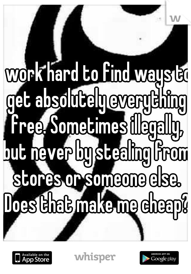 I work hard to find ways to get absolutely everything free. Sometimes illegally, but never by stealing from stores or someone else. Does that make me cheap?