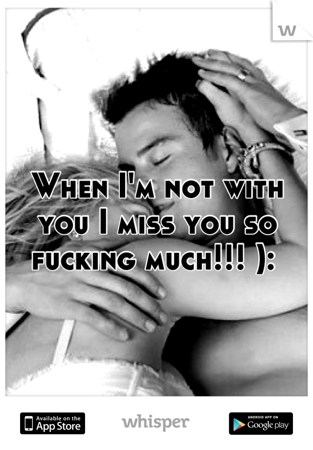 When I'm not with you I miss you so fucking much!!! ): 