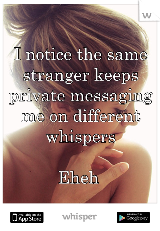 I notice the same stranger keeps private messaging me on different whispers 

Eheh 