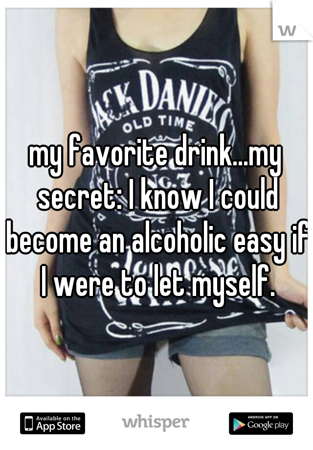 my favorite drink...my secret: I know I could become an alcoholic easy if I were to let myself.