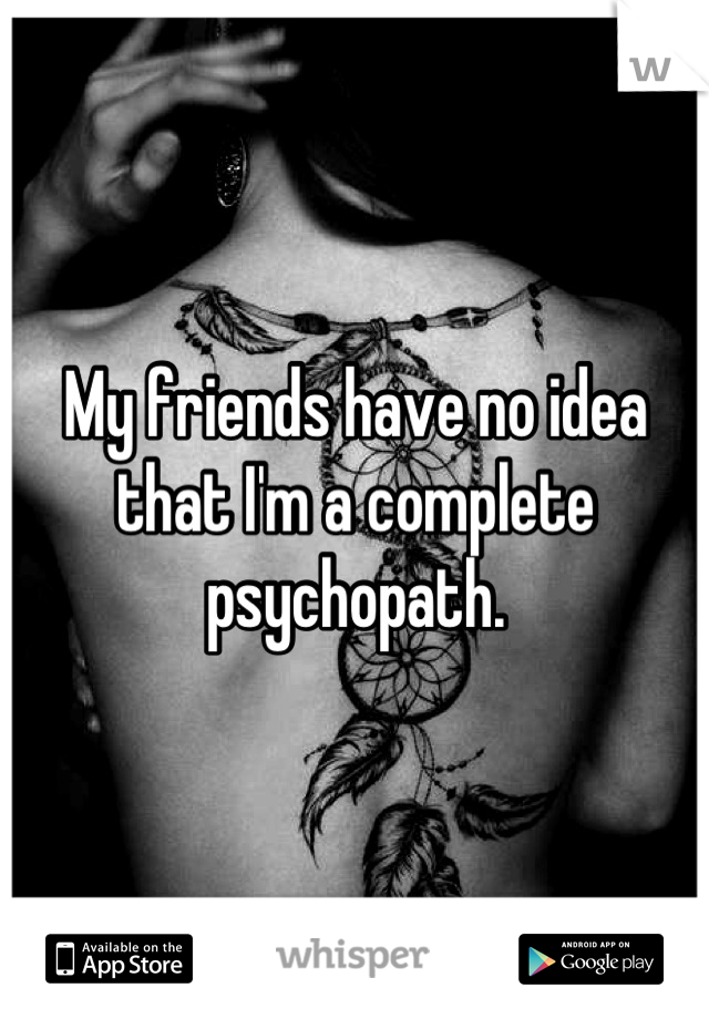 My friends have no idea that I'm a complete psychopath.