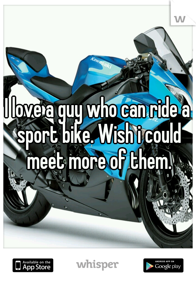 I love a guy who can ride a sport bike. Wish i could meet more of them.