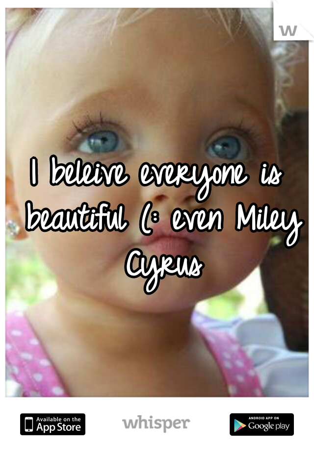 I beleive everyone is beautiful (: even Miley Cyrus