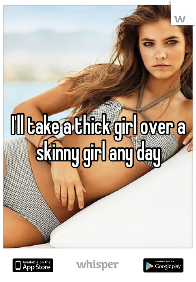 I'll take a thick girl over a skinny girl any day