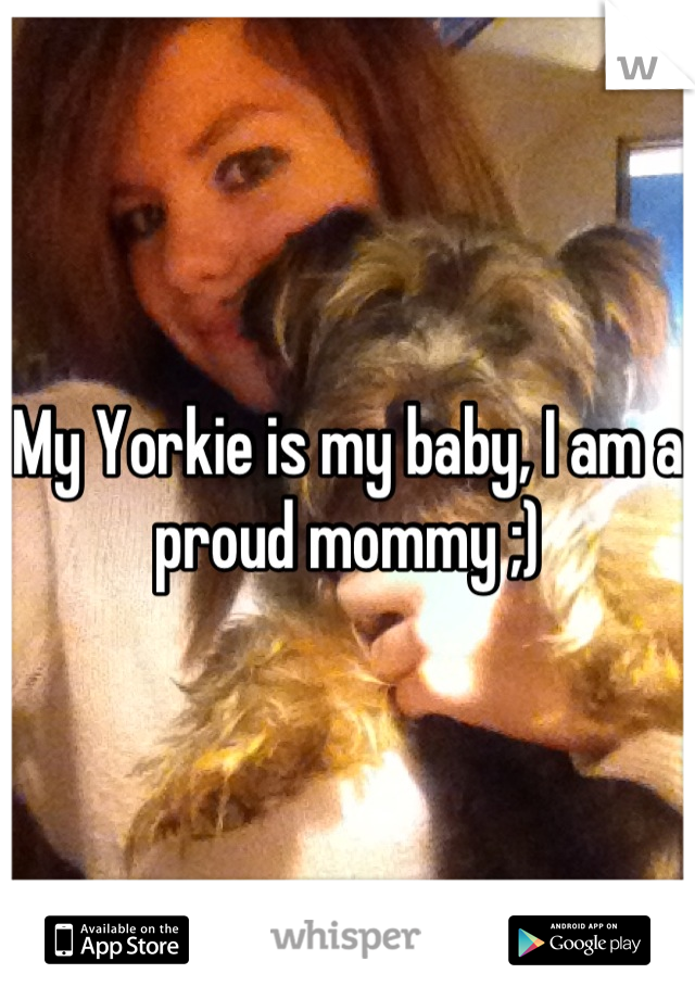 My Yorkie is my baby, I am a proud mommy ;)