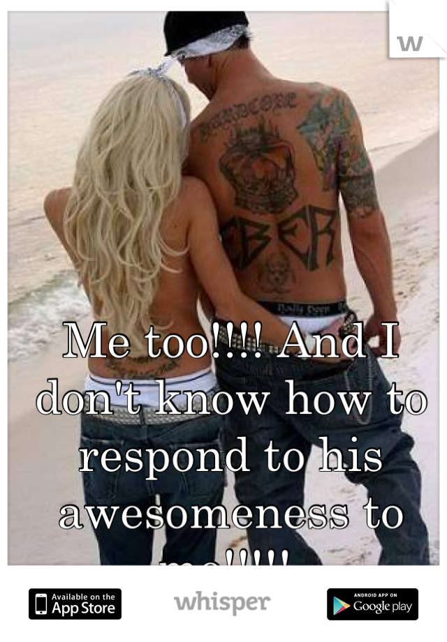 Me too!!!! And I don't know how to respond to his awesomeness to me!!!!! 