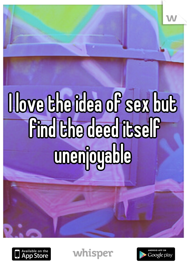 I love the idea of sex but find the deed itself unenjoyable 