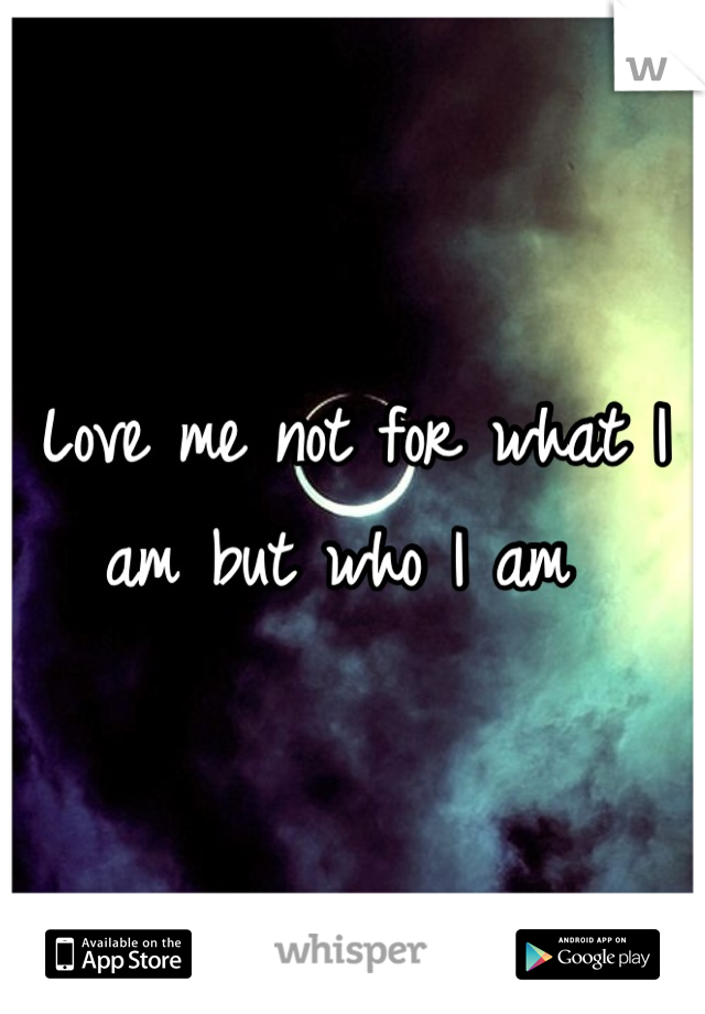 Love me not for what I am but who I am 