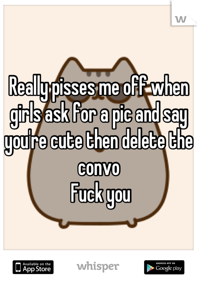 Really pisses me off when girls ask for a pic and say you're cute then delete the convo
 Fuck you