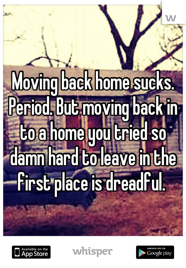 Moving back home sucks. Period. But moving back in to a home you tried so damn hard to leave in the first place is dreadful. 