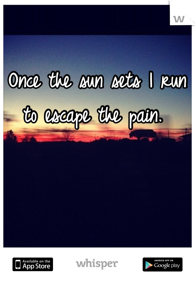 Once the sun sets I run to escape the pain. 