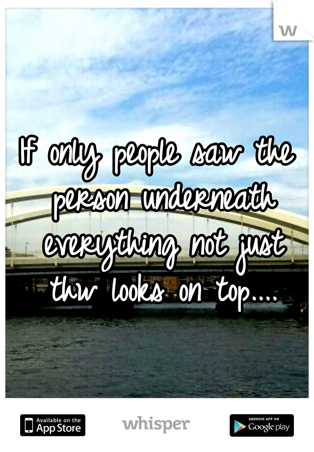 If only people saw the person underneath everything not just thw looks on top....