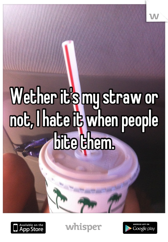 Wether it's my straw or not, I hate it when people bite them.