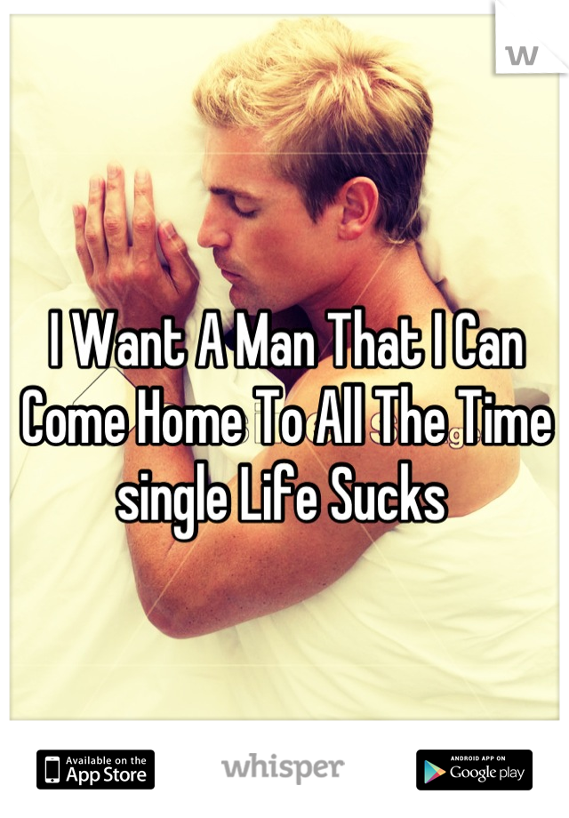 I Want A Man That I Can Come Home To All The Time single Life Sucks 