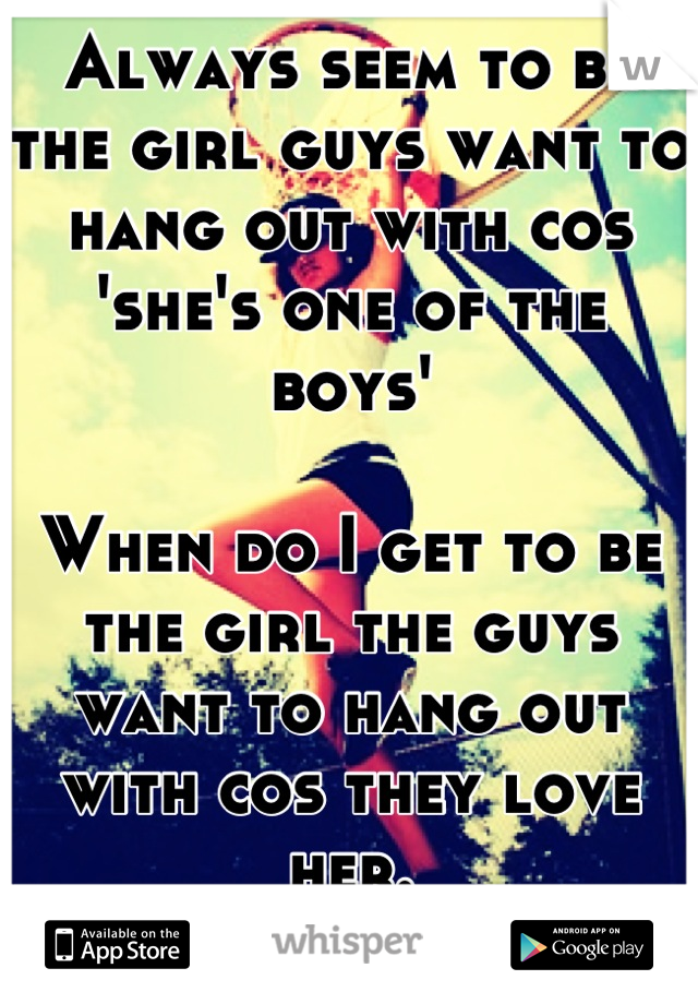 Always seem to be the girl guys want to hang out with cos 'she's one of the boys'

When do I get to be the girl the guys want to hang out with cos they love her.




