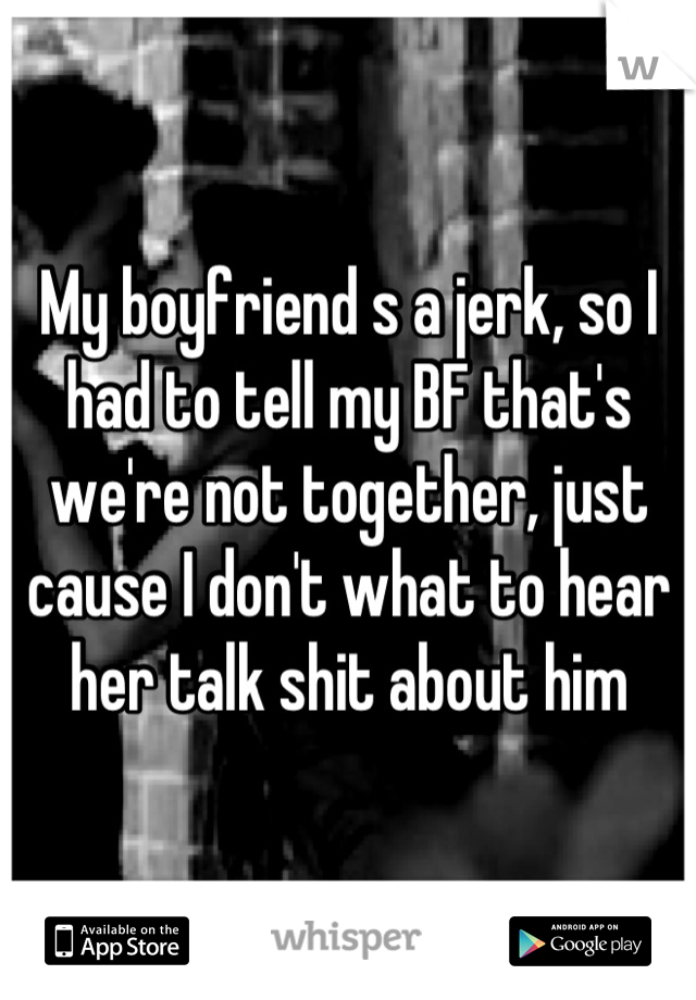 My boyfriend s a jerk, so I had to tell my BF that's we're not together, just cause I don't what to hear her talk shit about him