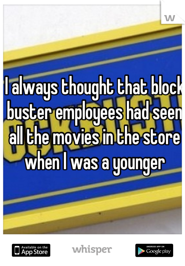 I always thought that block buster employees had seen all the movies in the store when I was a younger