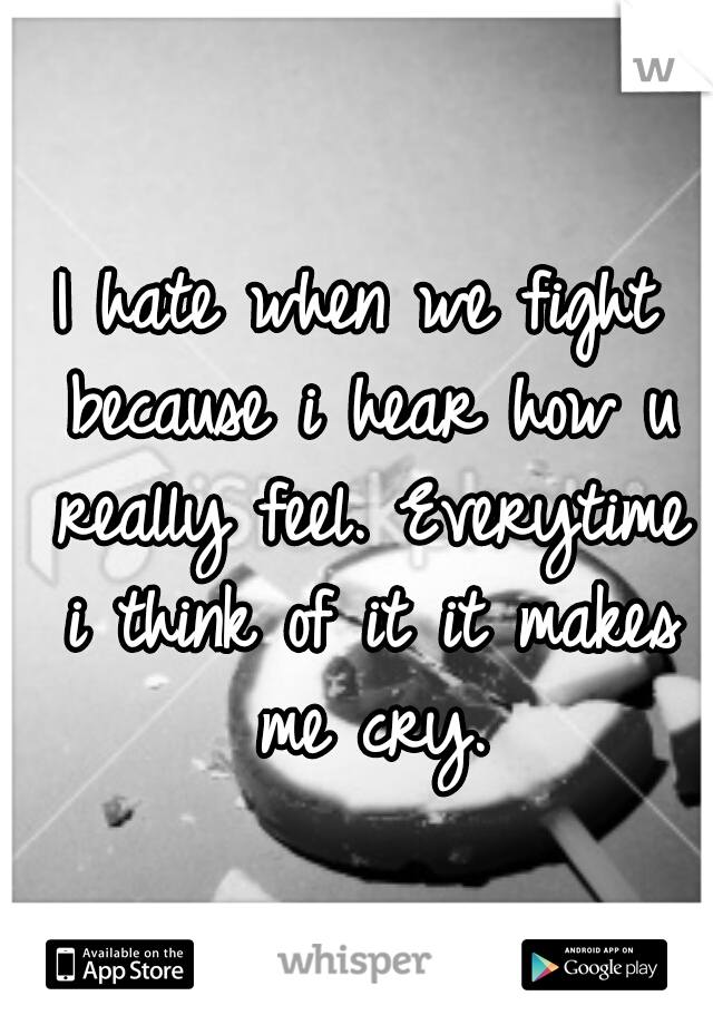 I hate when we fight because i hear how u really feel. Everytime i think of it it makes me cry.