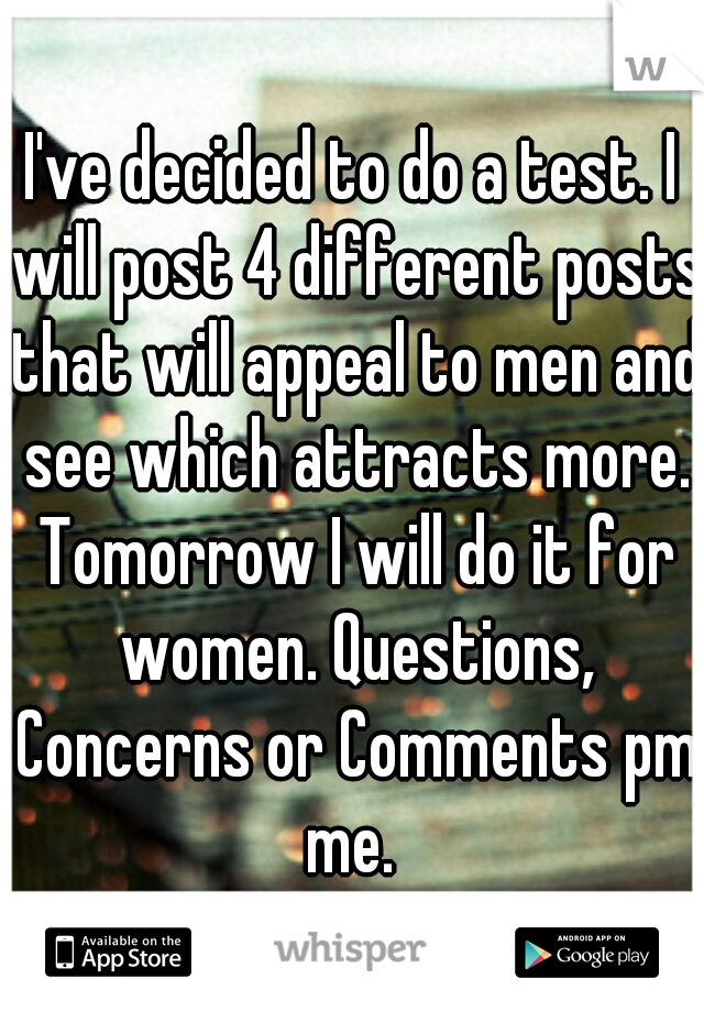 I've decided to do a test. I will post 4 different posts that will appeal to men and see which attracts more. Tomorrow I will do it for women. Questions, Concerns or Comments pm me. 