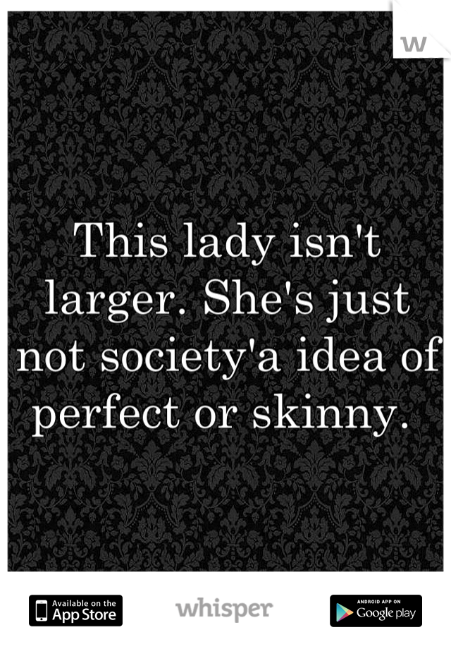 This lady isn't larger. She's just not society'a idea of perfect or skinny. 