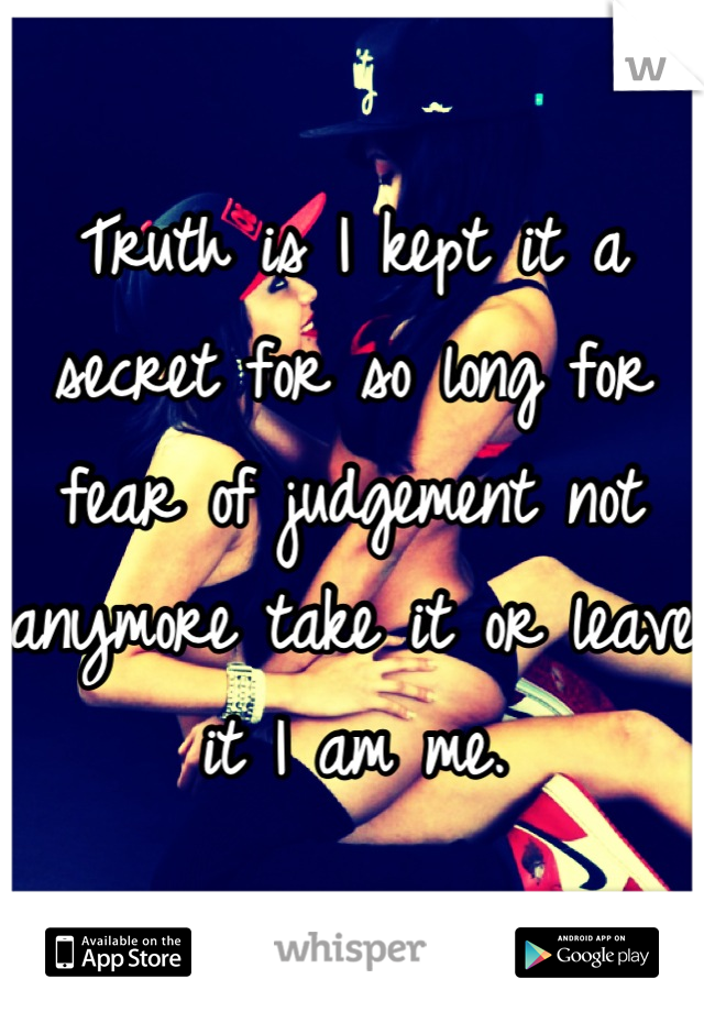 Truth is I kept it a secret for so long for fear of judgement not anymore take it or leave it I am me.