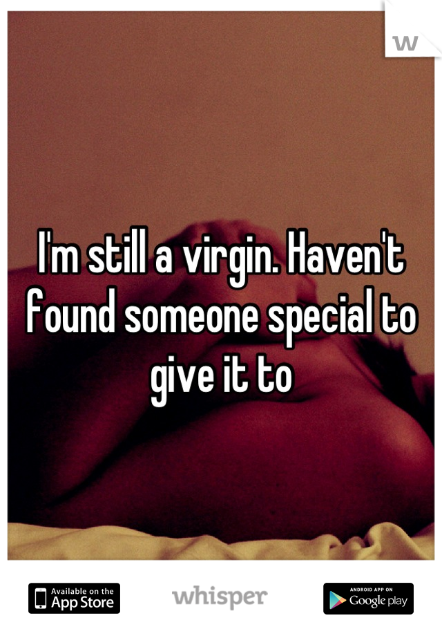 I'm still a virgin. Haven't found someone special to give it to