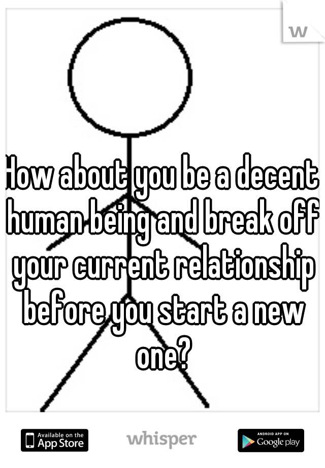 How about you be a decent human being and break off your current relationship before you start a new one?