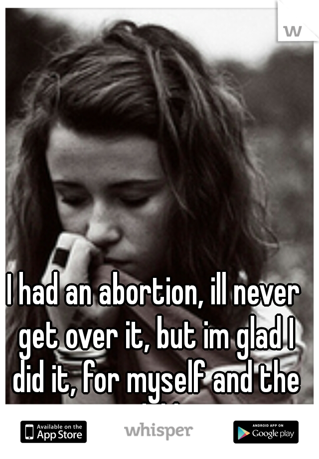 I had an abortion, ill never get over it, but im glad I did it, for myself and the child.