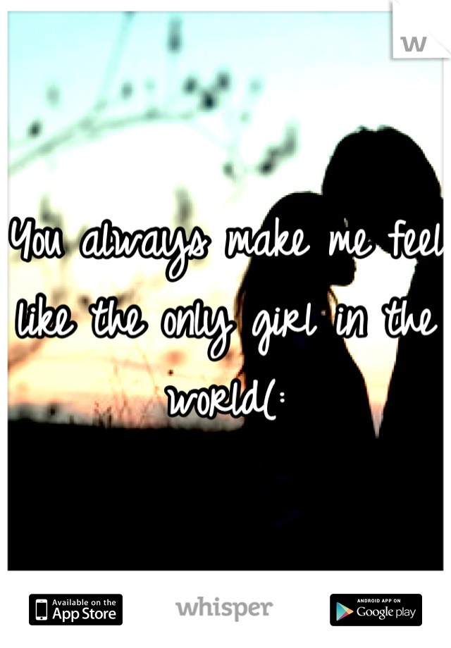 You always make me feel like the only girl in the world(: