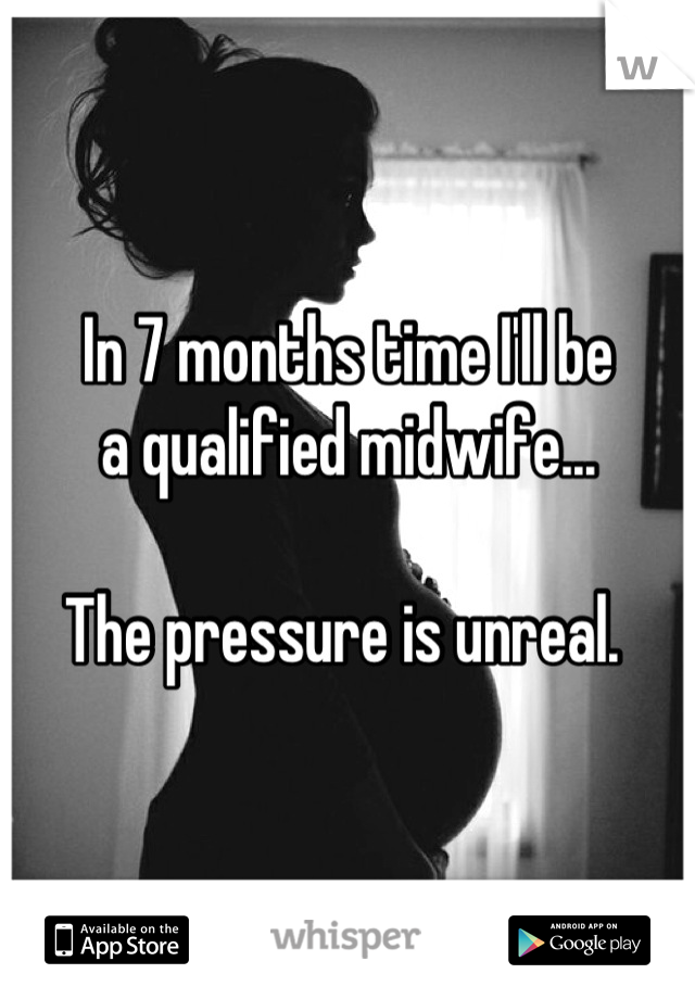 In 7 months time I'll be 
a qualified midwife...

The pressure is unreal. 