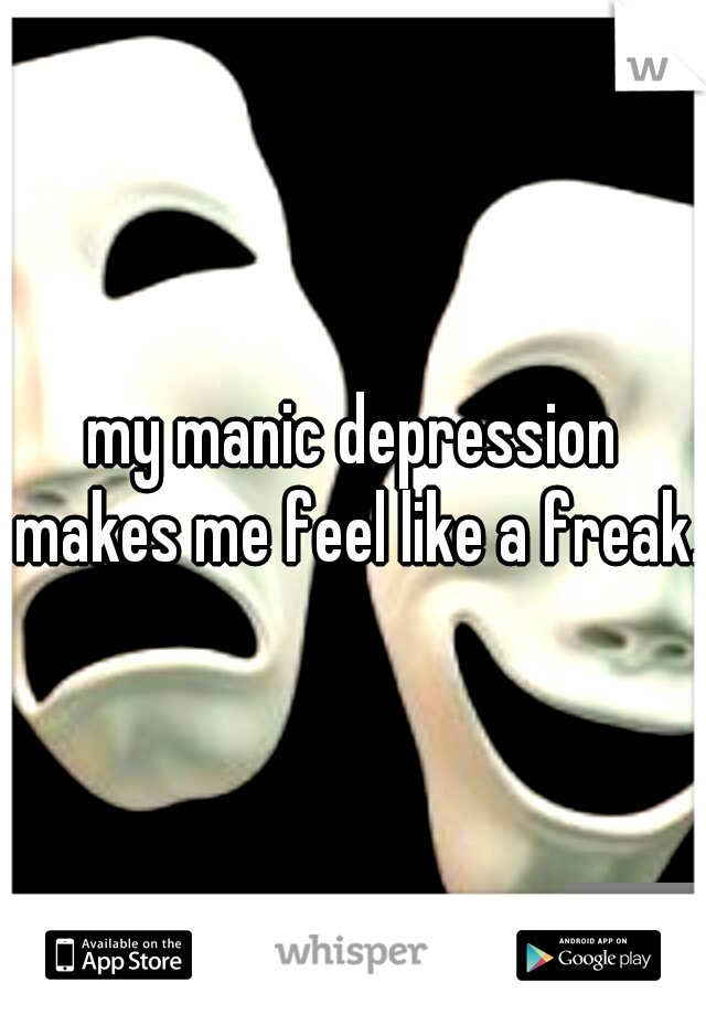 my manic depression makes me feel like a freak.