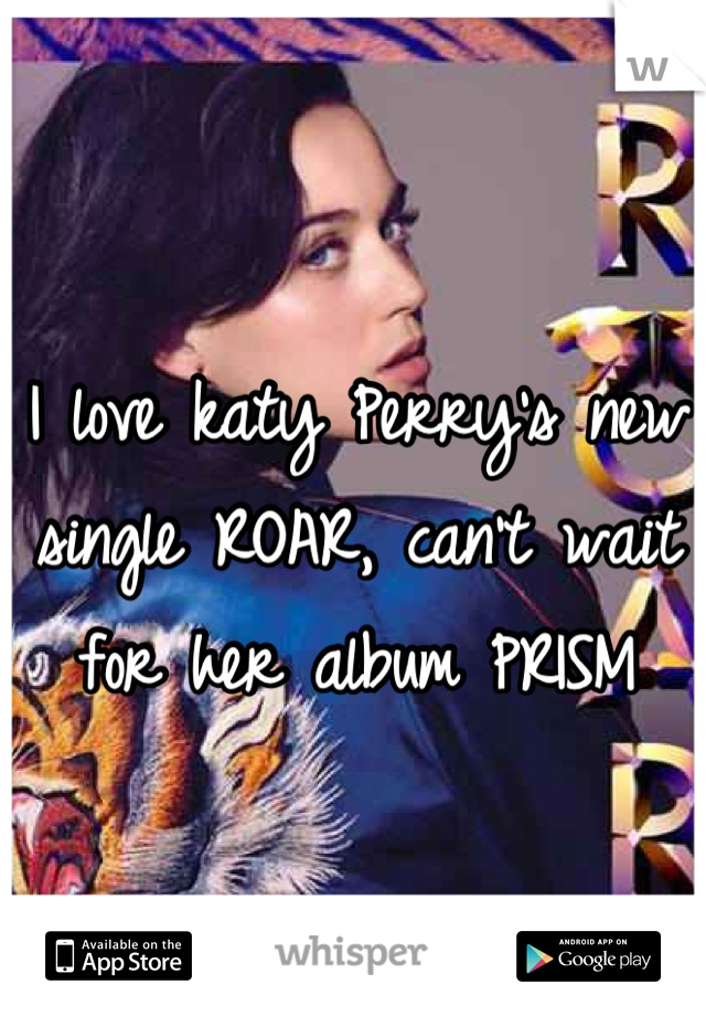 I love katy Perry's new single ROAR, can't wait for her album PRISM