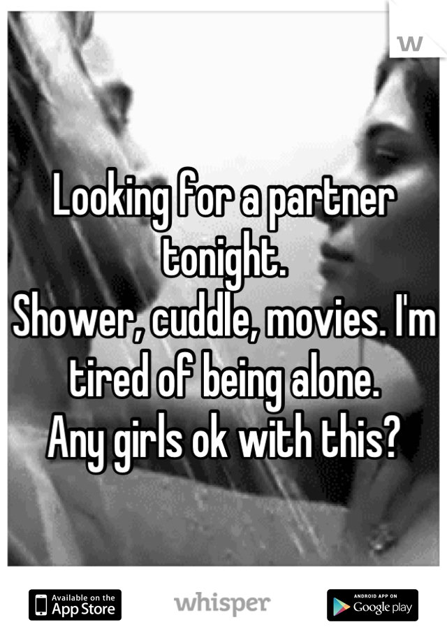 Looking for a partner tonight.
Shower, cuddle, movies. I'm tired of being alone.
Any girls ok with this?