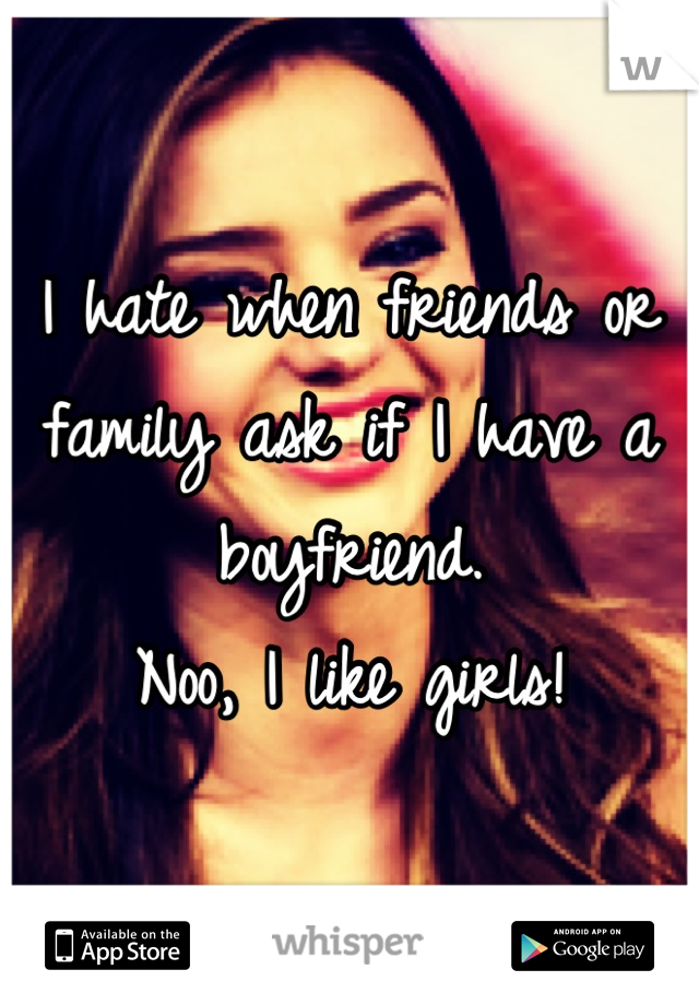 I hate when friends or family ask if I have a boyfriend.
Noo, I like girls!