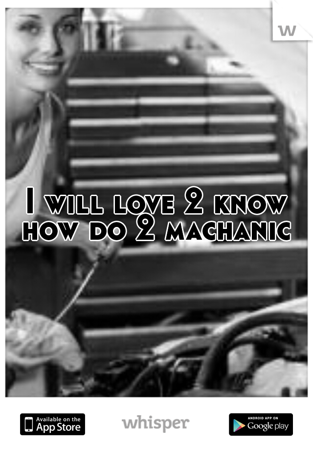 I will love 2 know how do 2 machanic 