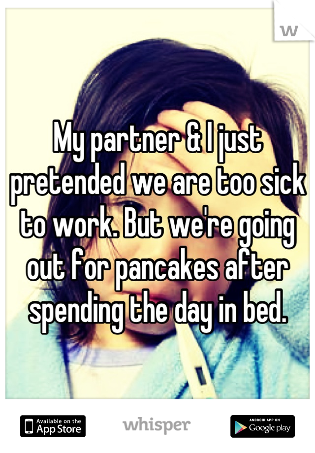 My partner & I just pretended we are too sick to work. But we're going out for pancakes after spending the day in bed.