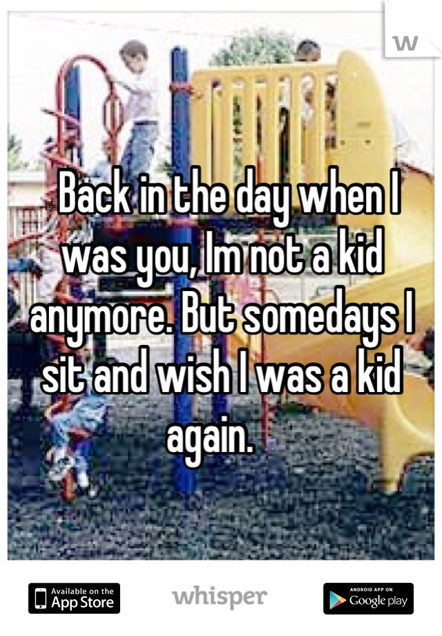 🎼Back in the day when I was you, Im not a kid anymore. But somedays I sit and wish I was a kid again. 🎵