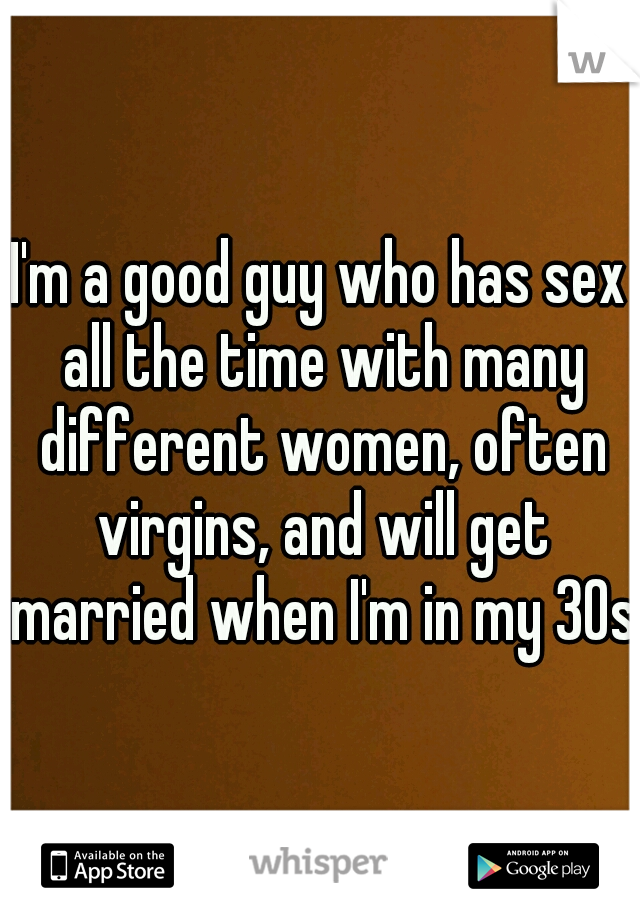 I'm a good guy who has sex all the time with many different women, often virgins, and will get married when I'm in my 30s