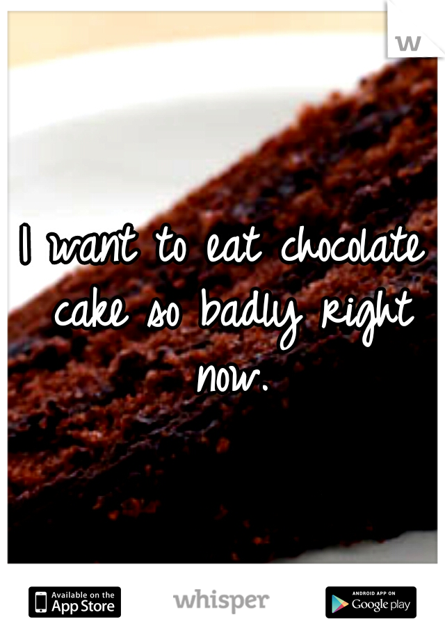 I want to eat chocolate cake so badly right now.