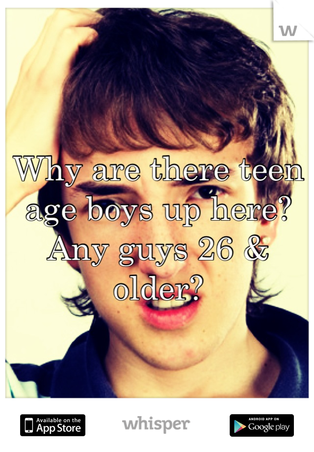 Why are there teen age boys up here?
Any guys 26 & older?