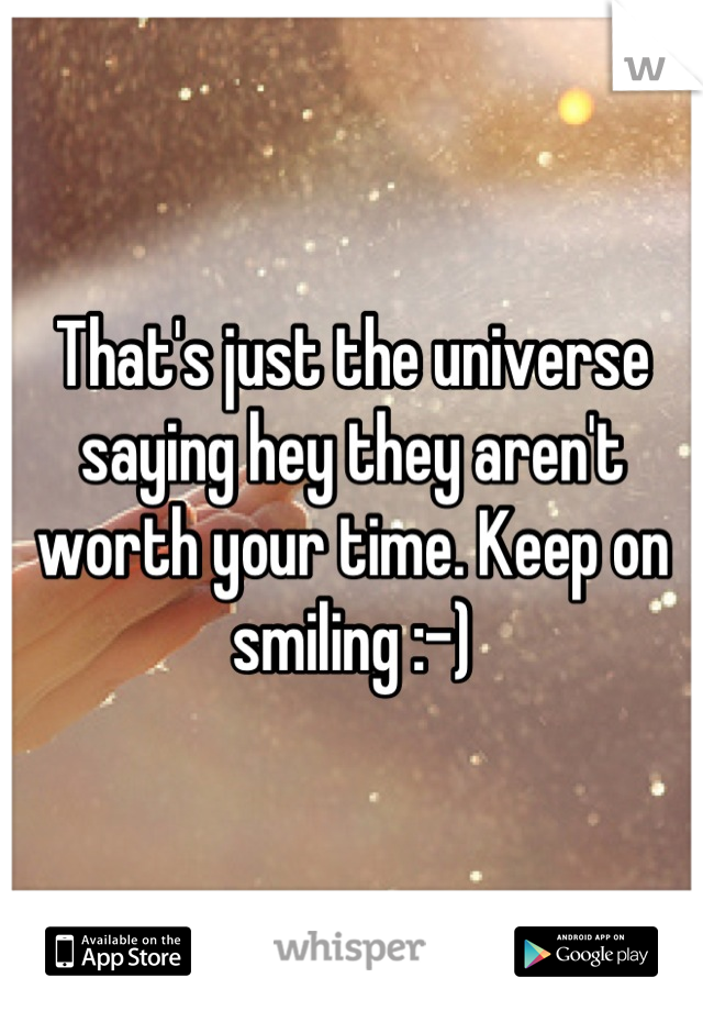 That's just the universe saying hey they aren't worth your time. Keep on smiling :-)
