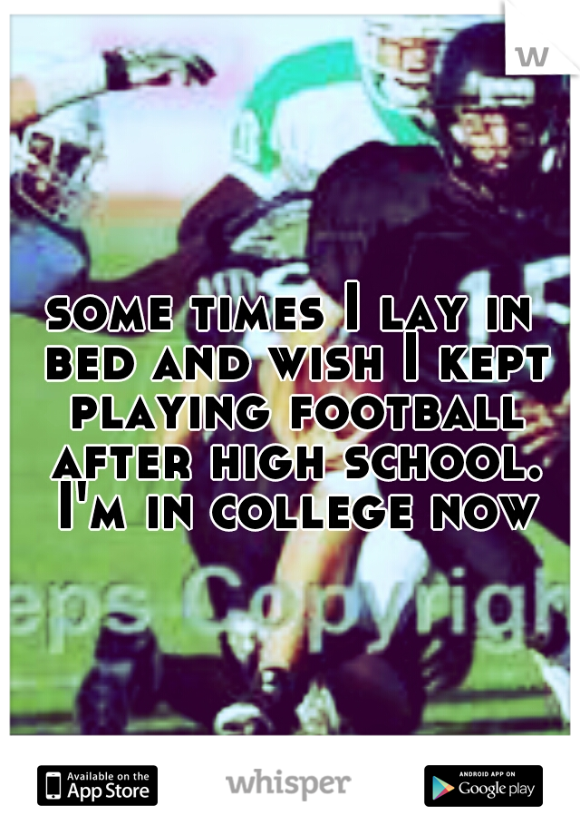 some times I lay in bed and wish I kept playing football after high school. I'm in college now