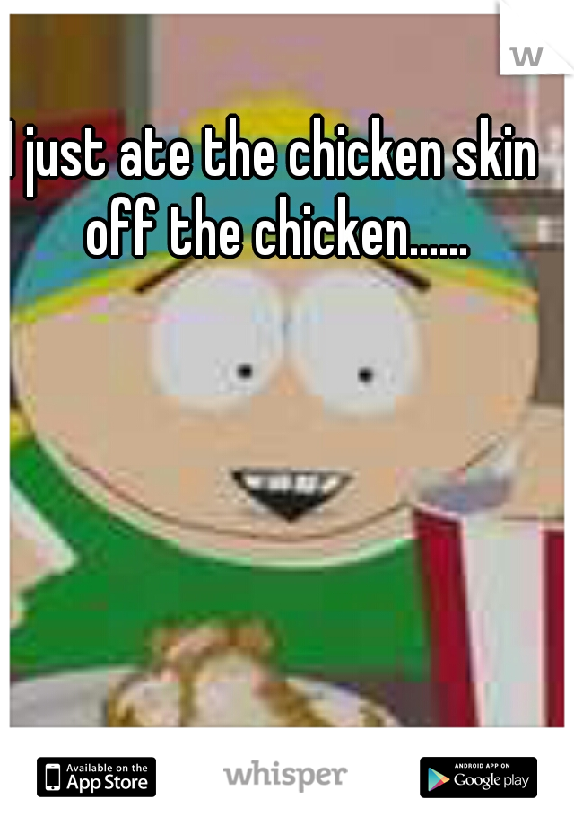 I just ate the chicken skin off the chicken......