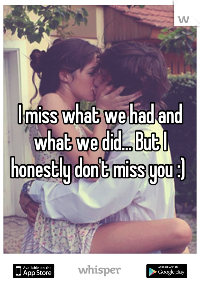 I miss what we had and what we did... But I honestly don't miss you :) 