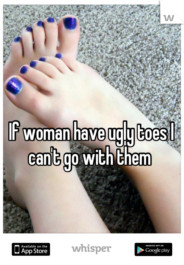 If woman have ugly toes I can't go with them 