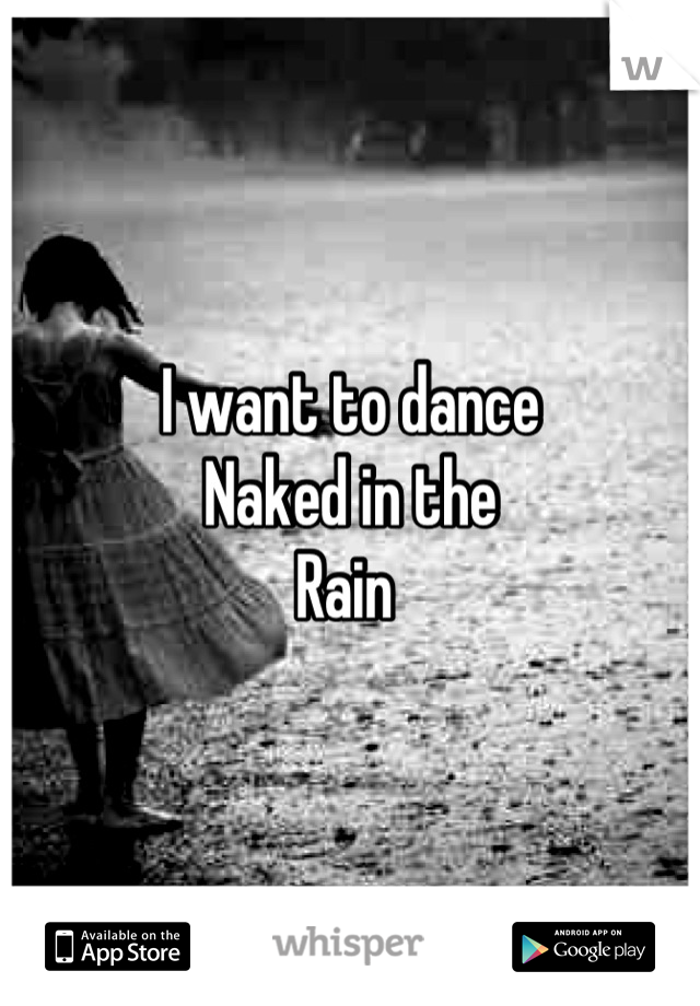 I want to dance 
Naked in the 
Rain 