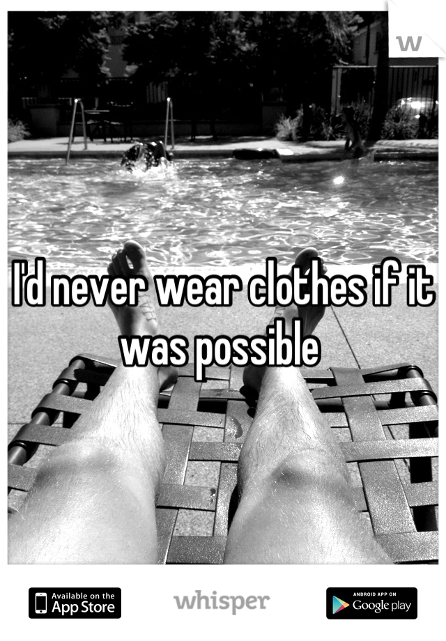 I'd never wear clothes if it was possible 