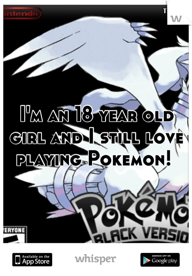 I'm an 18 year old girl and I still love playing Pokemon! 