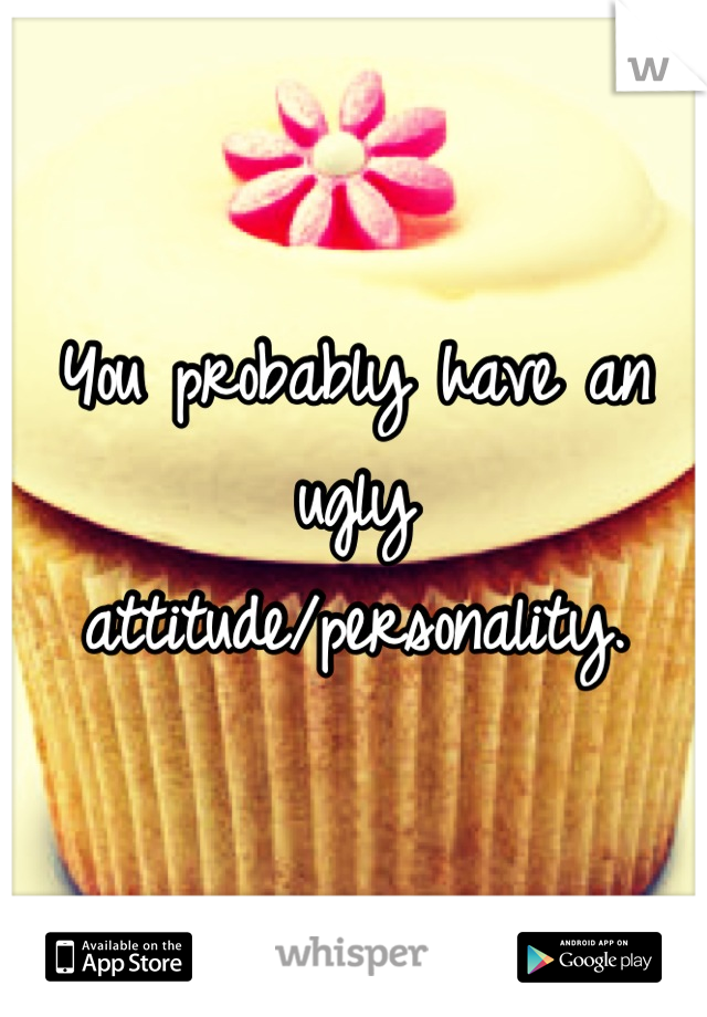 You probably have an ugly attitude/personality.