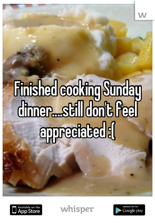 Finished cooking Sunday dinner....still don't feel appreciated :(